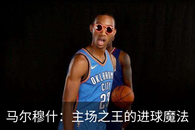 马尔穆什：主场之王的进球魔法